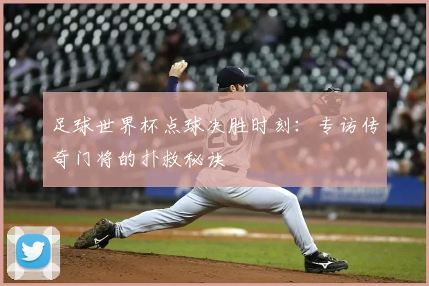 足球世界杯点球决胜时刻：专访传奇门将的扑救秘诀