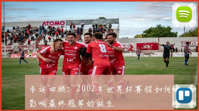 专访回顾：2002年世界杯赛程如何影响最终冠军的诞生