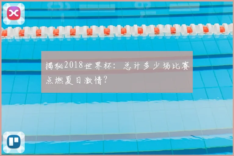 揭秘2018世界杯:总计多少场比赛点燃夏日激情?