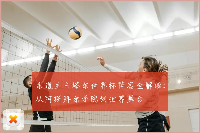 东道主卡塔尔世界杯阵容全解读：从阿斯拜尔学院到世界舞台
