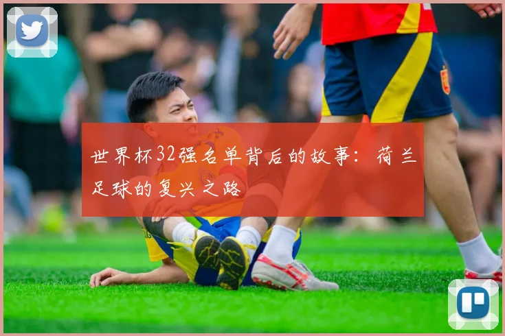 世界杯32强名单背后的故事：荷兰足球的复兴之路