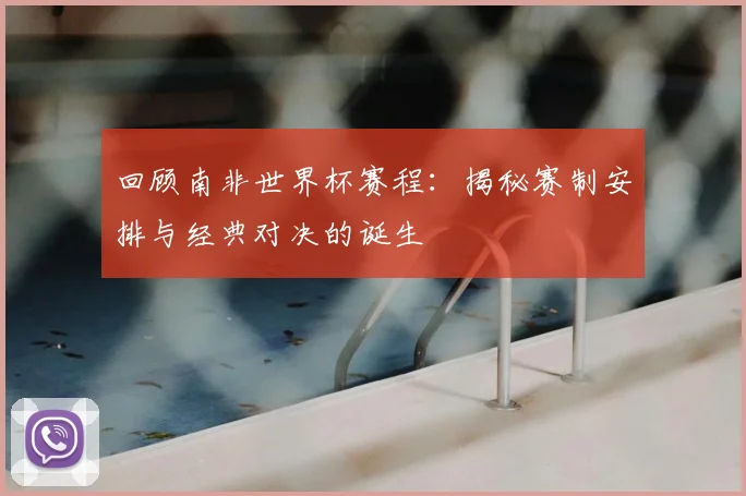 回顾南非世界杯赛程:揭秘赛制安排与经典对决的诞生