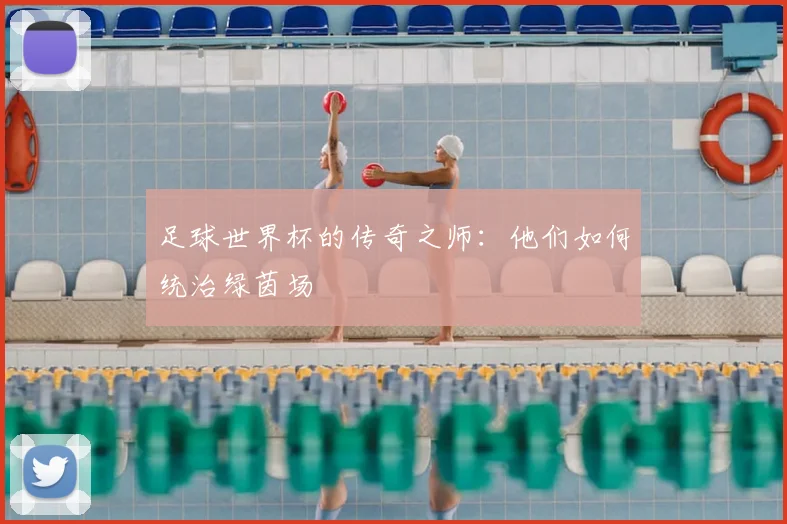 足球世界杯的传奇之师：他们如何统治绿茵场