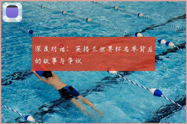 深度对话:英格兰世界杯名单背后的故事与争议